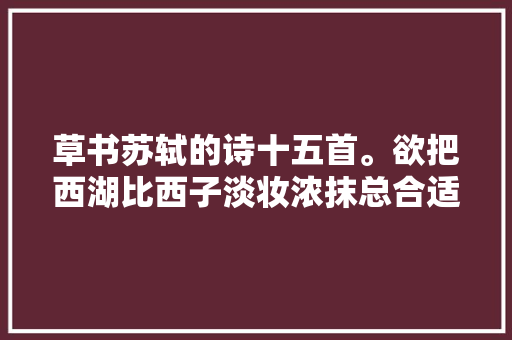 草书苏轼的诗十五首。欲把西湖比西子淡妆浓抹总合适