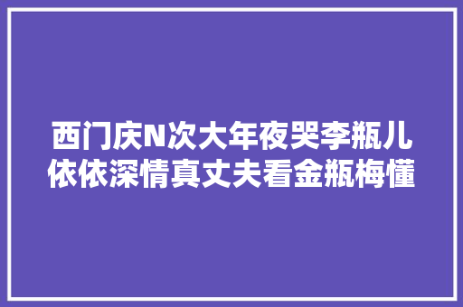 西门庆N次大年夜哭李瓶儿依依深情真丈夫看金瓶梅懂人情油滑