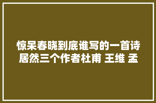 惊呆春晓到底谁写的一首诗居然三个作者杜甫 王维 孟浩然