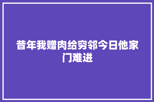 昔年我赠肉给穷邻今日他家门难进
