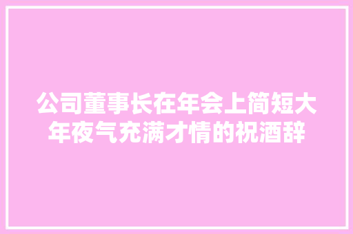 公司董事长在年会上简短大年夜气充满才情的祝酒辞