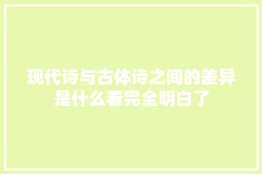 现代诗与古体诗之间的差异是什么看完全明白了