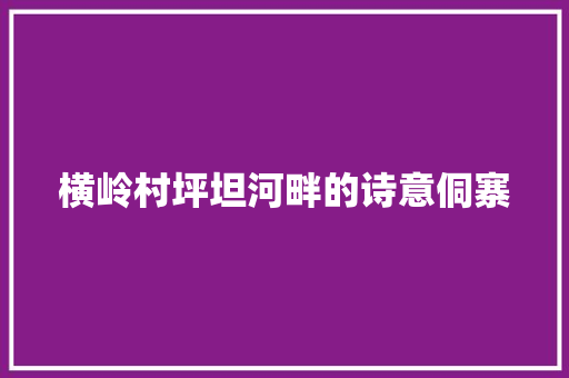 横岭村坪坦河畔的诗意侗寨