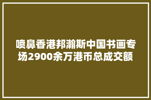 喷鼻香港邦瀚斯中国书画专场2900余万港币总成交额开槌喷鼻香港秋拍