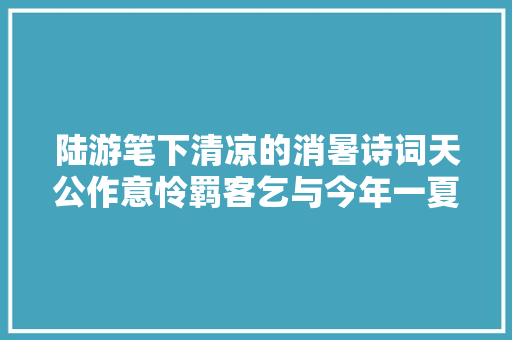 陆游笔下清凉的消暑诗词天公作意怜羁客乞与今年一夏凉
