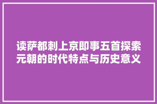 读萨都刺上京即事五首探索元朝的时代特点与历史意义