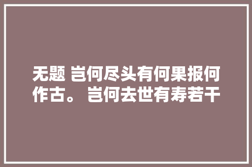无题 岂何尽头有何果报何作古。 岂何去世有寿若干 无题 岂何尽头有何果报何作古。 岂何去世有寿若干