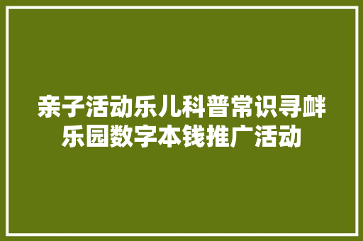 亲子活动乐儿科普常识寻衅乐园数字本钱推广活动 亲子活动乐儿科普常识寻衅乐园数字本钱推广活动