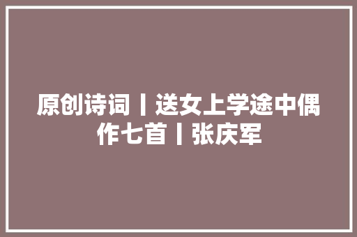 原创诗词丨送女上学途中偶作七首丨张庆军