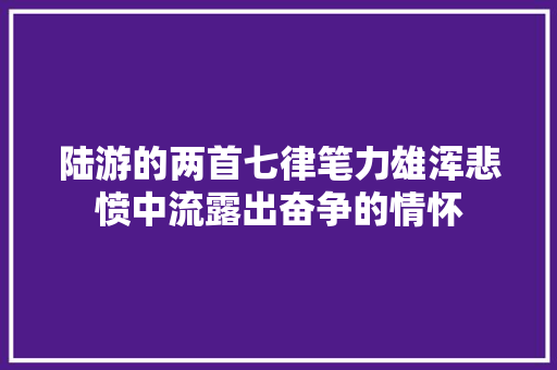 陆游的两首七律笔力雄浑悲愤中流露出奋争的情怀