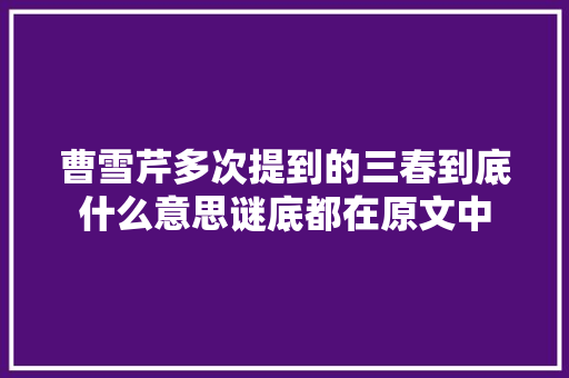曹雪芹多次提到的三春到底什么意思谜底都在原文中