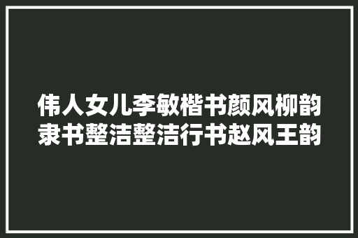 伟人女儿李敏楷书颜风柳韵隶书整洁整洁行书赵风王韵气象新