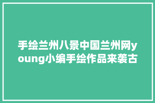 手绘兰州八景中国兰州网young小编手绘作品来袭古朴厚重跃然纸上