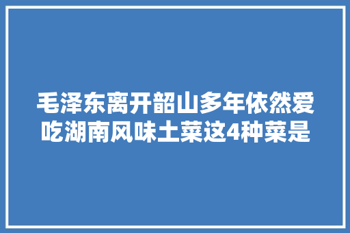 毛泽东离开韶山多年依然爱吃湖南风味土菜这4种菜是他的最爱