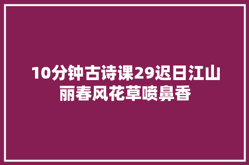 10分钟古诗课29迟日江山丽春风花草喷鼻香