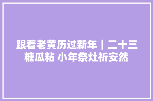 跟着老黄历过新年｜二十三糖瓜粘 小年祭灶祈安然