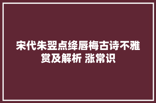 宋代朱翌点绛唇梅古诗不雅赏及解析 涨常识
