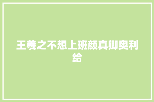王羲之不想上班颜真卿奥利给