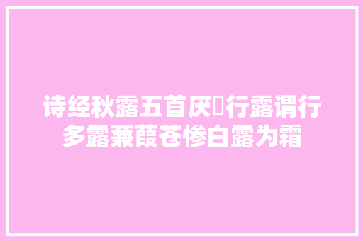 诗经秋露五首厌浥行露谓行多露蒹葭苍惨白露为霜