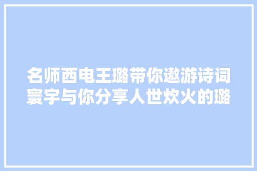 名师西电王璐带你遨游诗词寰宇与你分享人世炊火的璐小兔师长教师