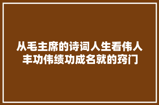 从毛主席的诗词人生看伟人丰功伟绩功成名就的窍门