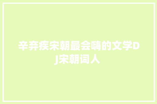 辛弃疾宋朝最会嗨的文学DJ宋朝词人