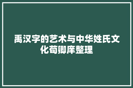 禹汉字的艺术与中华姓氏文化荀卿庠整理