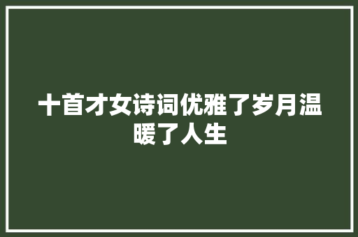 十首才女诗词优雅了岁月温暖了人生