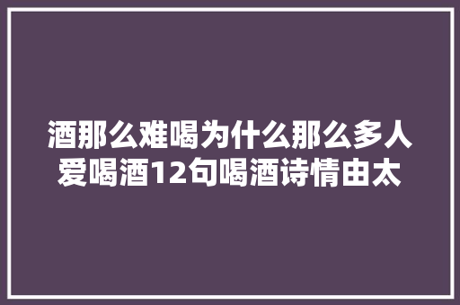 酒那么难喝为什么那么多人爱喝酒12句喝酒诗情由太充分