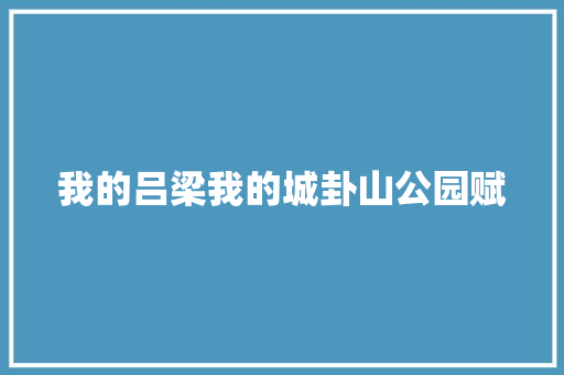 我的吕梁我的城卦山公园赋 我的吕梁我的城卦山公园赋