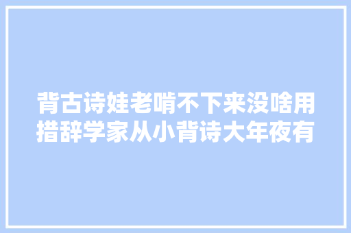 背古诗娃老啃不下来没啥用措辞学家从小背诗大年夜有益处
