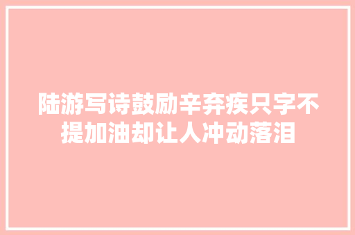 陆游写诗鼓励辛弃疾只字不提加油却让人冲动落泪