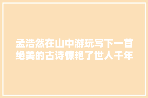 孟浩然在山中游玩写下一首绝美的古诗惊艳了世人千年