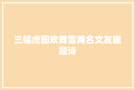 三幅虎图欢舞雪两名文友趣题诗