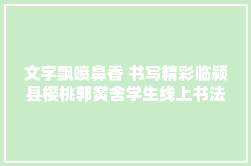 文字飘喷鼻香 书写精彩临颍县樱桃郭黉舍学生线上书法比赛活动一