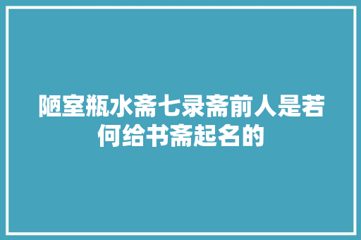 陋室瓶水斋七录斋前人是若何给书斋起名的