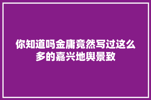 你知道吗金庸竟然写过这么多的嘉兴地舆景致