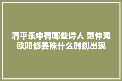 清平乐中有哪些诗人 范仲淹欧阳修晏殊什么时刻出现