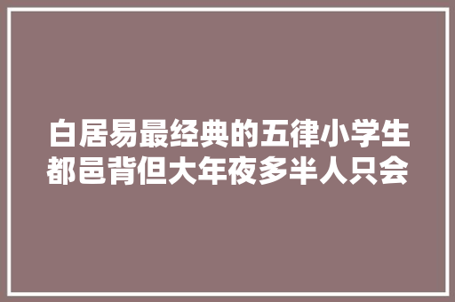 白居易最经典的五律小学生都邑背但大年夜多半人只会背一半