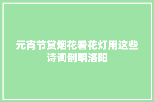 元宵节赏烟花看花灯用这些诗词剖明洛阳