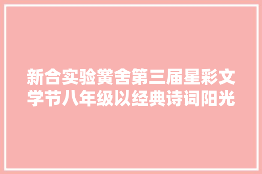 新合实验黉舍第三届星彩文学节八年级以经典诗词阳光阅读为主题开展系列活动