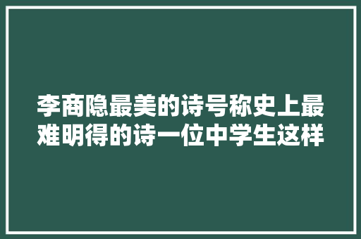 李商隐最美的诗号称史上最难明得的诗一位中学生这样解释