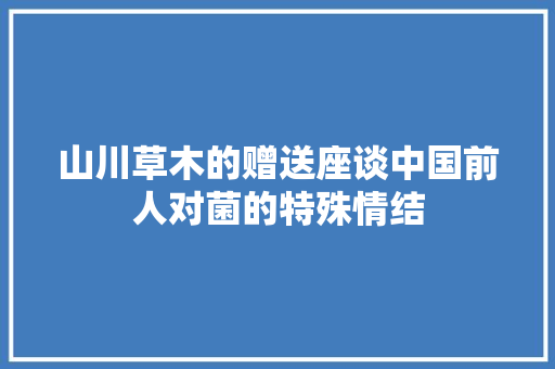 山川草木的赠送座谈中国前人对菌的特殊情结