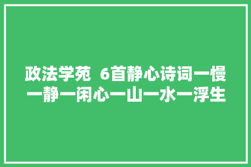 政法学苑 6首静心诗词一慢一静一闲心一山一水一浮生 政法学苑 6首静心诗词一慢一静一闲心一山一水一浮生