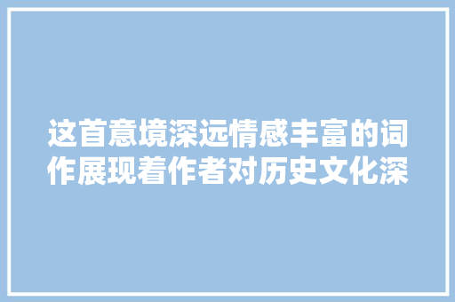 这首意境深远情感丰富的词作展现着作者对历史文化深刻感悟。