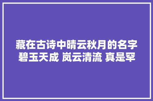 藏在古诗中晴云秋月的名字碧玉天成 岚云清流 真是罕有又惊艳
