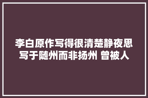 李白原作写得很清楚静夜思写于随州而非扬州 曾被人悛改几回