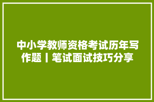 中小学教师资格考试历年写作题丨笔试面试技巧分享