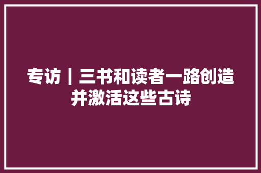 专访｜三书和读者一路创造并激活这些古诗