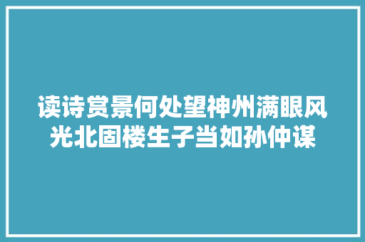 读诗赏景何处望神州满眼风光北固楼生子当如孙仲谋
